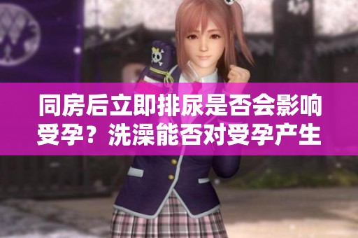 同房后立即排尿是否会影响受孕？洗澡能否对受孕产生影响呢？