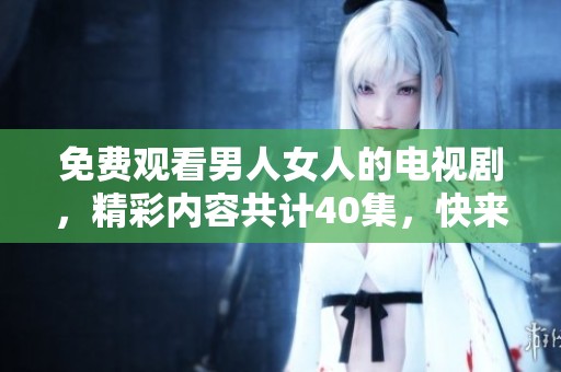免费观看男人女人的电视剧，精彩内容共计40集，快来一起欣赏吧