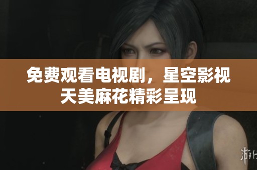 免费观看电视剧，星空影视天美麻花精彩呈现
