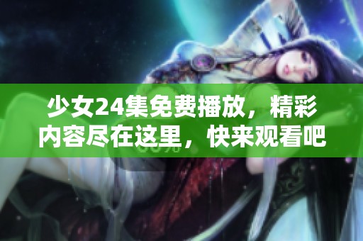少女24集免费播放，精彩内容尽在这里，快来观看吧！