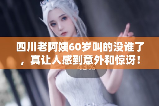 四川老阿姨60岁叫的没谁了，真让人感到意外和惊讶！