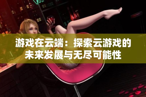 游戏在云端：探索云游戏的未来发展与无尽可能性