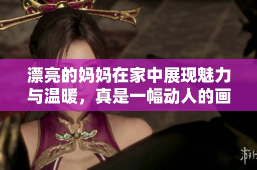 漂亮的妈妈在家中展现魅力与温暖，真是一幅动人的画面