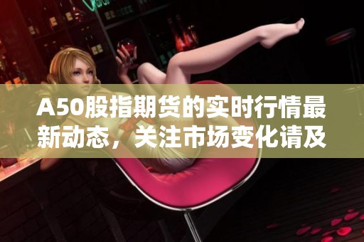 A50股指期货的实时行情最新动态，关注市场变化请及时了解。