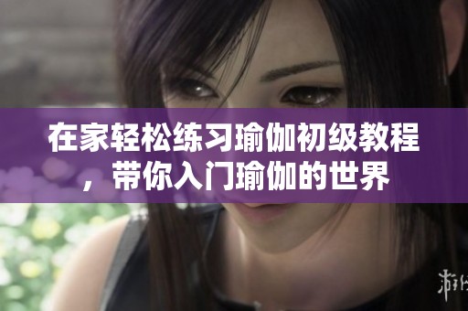 在家轻松练习瑜伽初级教程，带你入门瑜伽的世界