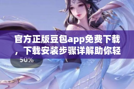 官方正版豆包app免费下载，下载安装步骤详解助你轻松上手。