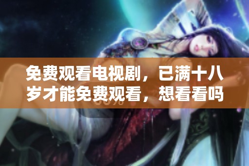 免费观看电视剧，已满十八岁才能免费观看，想看看吗