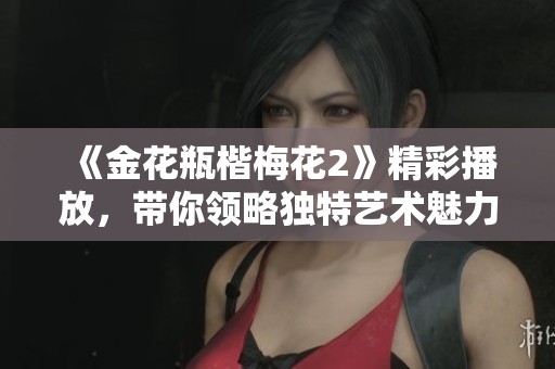 《金花瓶楷梅花2》精彩播放，带你领略独特艺术魅力与文化之美