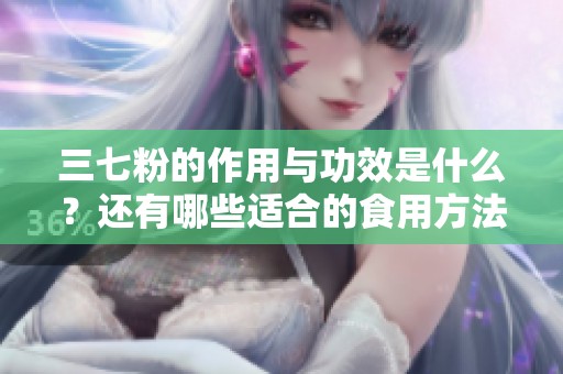 三七粉的作用与功效是什么？还有哪些适合的食用方法呢