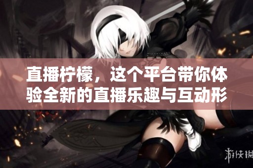 直播柠檬，这个平台带你体验全新的直播乐趣与互动形式。