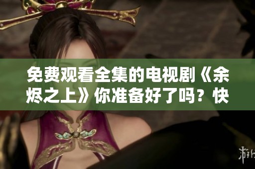 免费观看全集的电视剧《余烬之上》你准备好了吗？快来一起追剧吧！