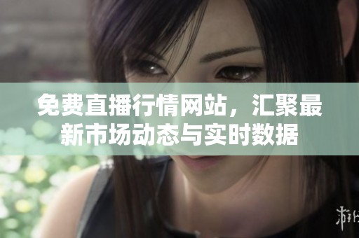免费直播行情网站，汇聚最新市场动态与实时数据