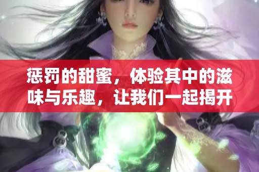 惩罚的甜蜜，体验其中的滋味与乐趣，让我们一起揭开这个谜团