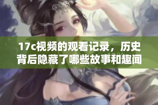 17c视频的观看记录，历史背后隐藏了哪些故事和趣闻呢