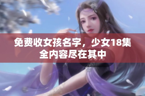 免费收女孩名字，少女18集全内容尽在其中