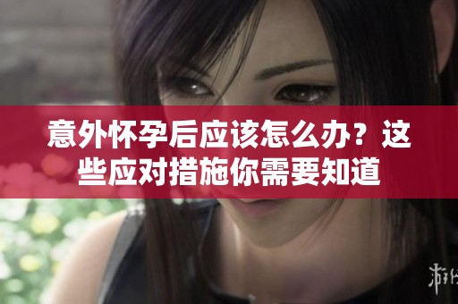 意外怀孕后应该怎么办？这些应对措施你需要知道