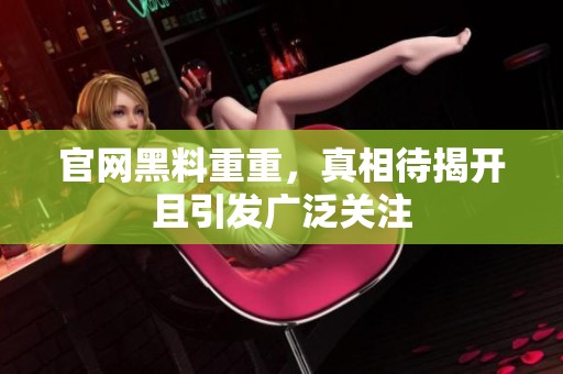 官网黑料重重，真相待揭开且引发广泛关注