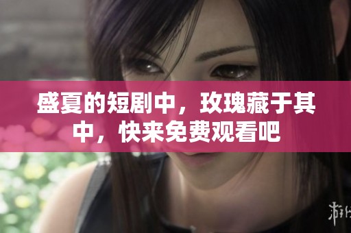 盛夏的短剧中，玫瑰藏于其中，快来免费观看吧