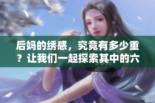 后妈的绣感，究竟有多少重？让我们一起探索其中的六种变化。