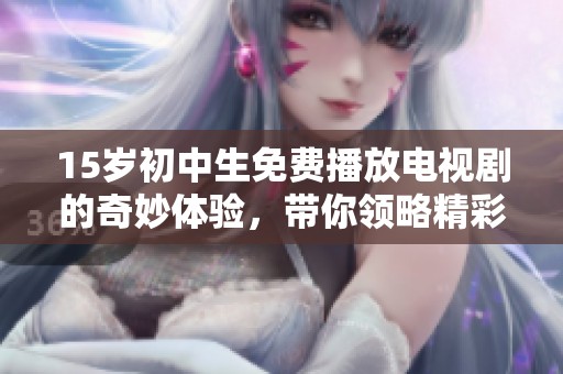 15岁初中生免费播放电视剧的奇妙体验，带你领略精彩剧情的乐趣