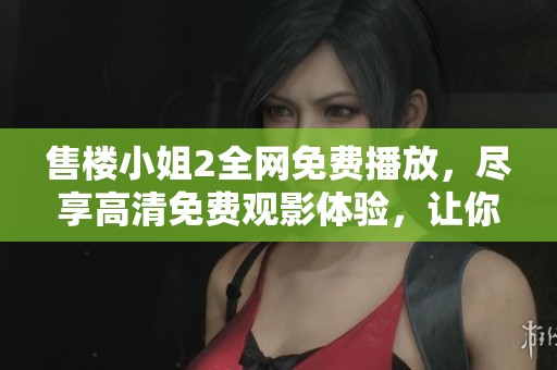 售楼小姐2全网免费播放，尽享高清免费观影体验，让你轻松观看精彩内容