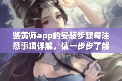 鉴黄师app的安装步骤与注意事项详解，请一步步了解如何成功安装该应用