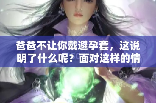 爸爸不让你戴避孕套，这说明了什么呢？面对这样的情况，我们该如何应对呢？