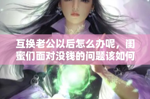 互换老公以后怎么办呢，闺蜜们面对没钱的问题该如何解决呢