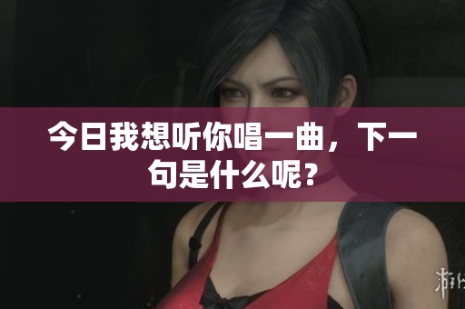 今日我想听你唱一曲，下一句是什么呢？