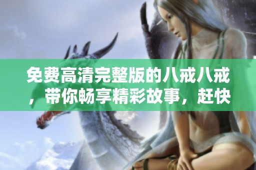 免费高清完整版的八戒八戒，带你畅享精彩故事，赶快来观看吧！