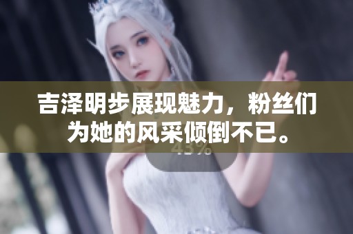 吉泽明步展现魅力，粉丝们为她的风采倾倒不已。