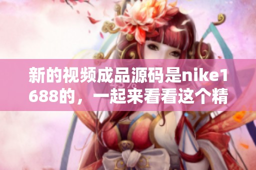 新的视频成品源码是nike1688的，一起来看看这个精彩内容吧