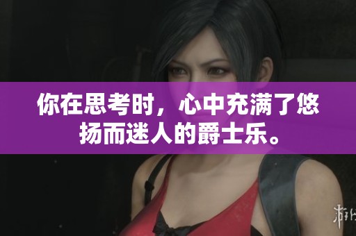 你在思考时，心中充满了悠扬而迷人的爵士乐。