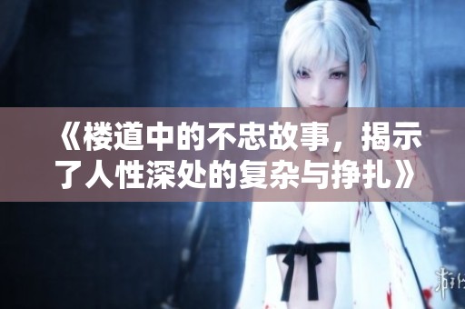 《楼道中的不忠故事，揭示了人性深处的复杂与挣扎》