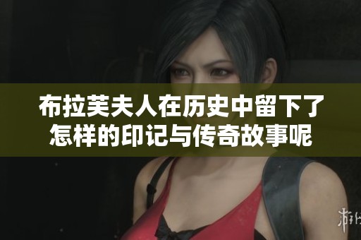 布拉芙夫人在历史中留下了怎样的印记与传奇故事呢