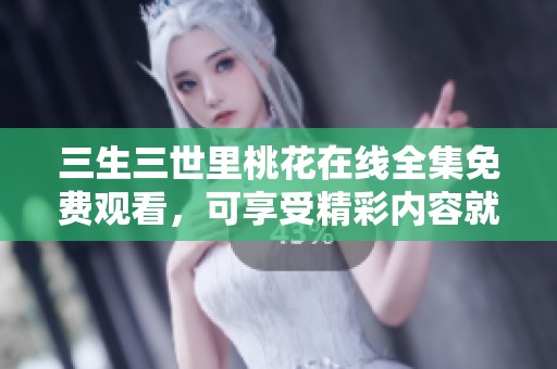 三生三世里桃花在线全集免费观看，可享受精彩内容就在这里！