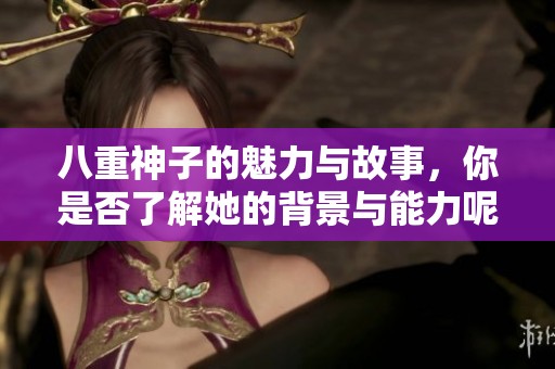 八重神子的魅力与故事，你是否了解她的背景与能力呢