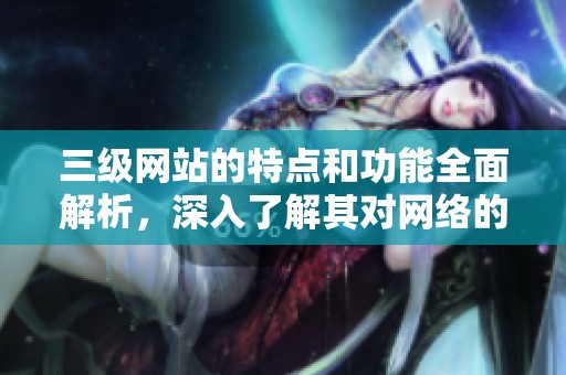 三级网站的特点和功能全面解析，深入了解其对网络的影响和作用