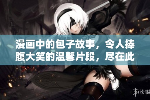 漫画中的包子故事，令人捧腹大笑的温馨片段，尽在此处。