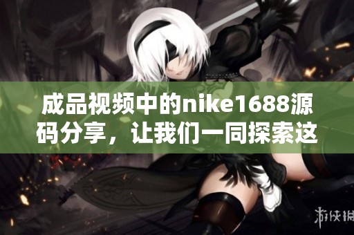 成品视频中的nike1688源码分享，让我们一同探索这一独特的创意制作过程