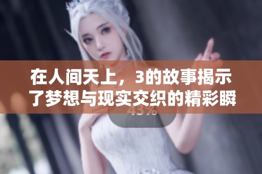在人间天上，3的故事揭示了梦想与现实交织的精彩瞬间