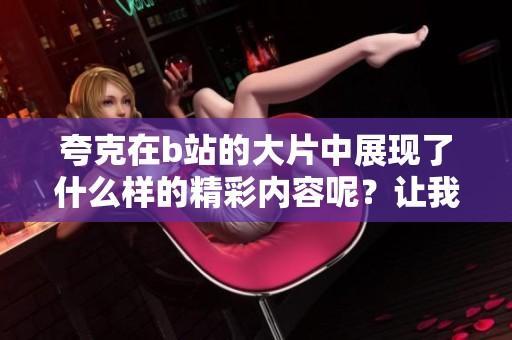 夸克在b站的大片中展现了什么样的精彩内容呢？让我们一起来看看吧