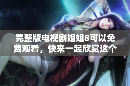 完整版电视剧姐姐8可以免费观看，快来一起欣赏这个精彩的故事吧！