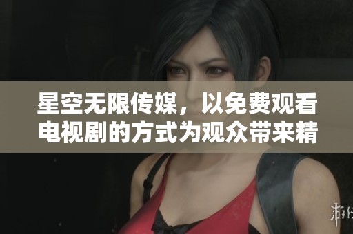 星空无限传媒，以免费观看电视剧的方式为观众带来精彩内容