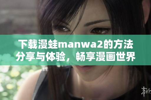 下载漫蛙manwa2的方法分享与体验，畅享漫画世界的无限精彩