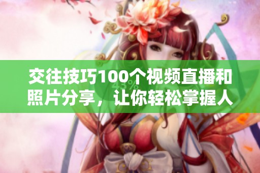 交往技巧100个视频直播和照片分享，让你轻松掌握人际关系的秘密