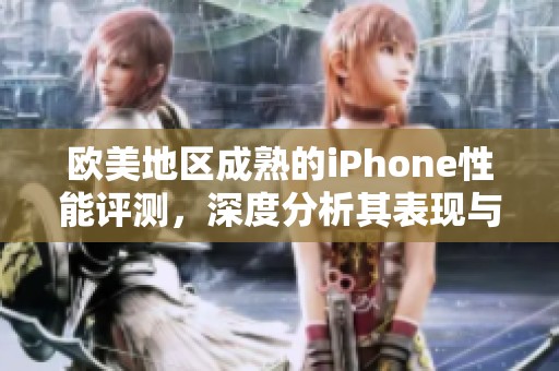 欧美地区成熟的iPhone性能评测，深度分析其表现与用户体验