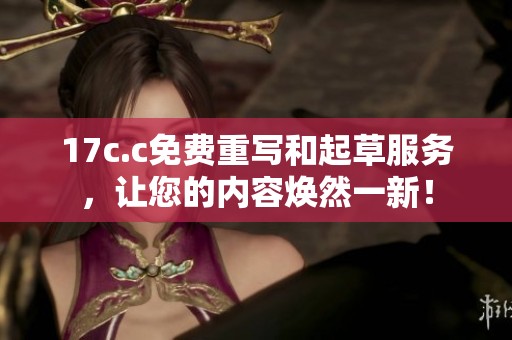 17c.c免费重写和起草服务，让您的内容焕然一新！