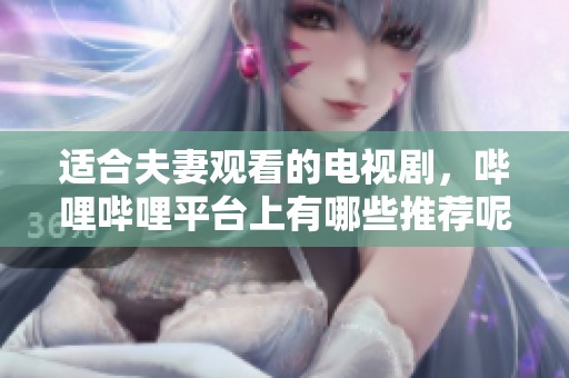 适合夫妻观看的电视剧，哔哩哔哩平台上有哪些推荐呢