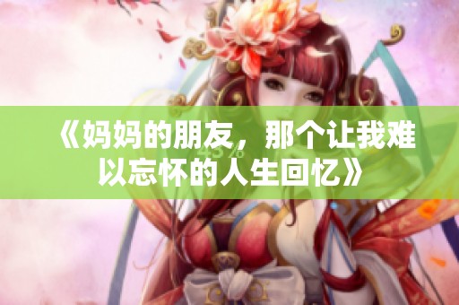 《妈妈的朋友，那个让我难以忘怀的人生回忆》